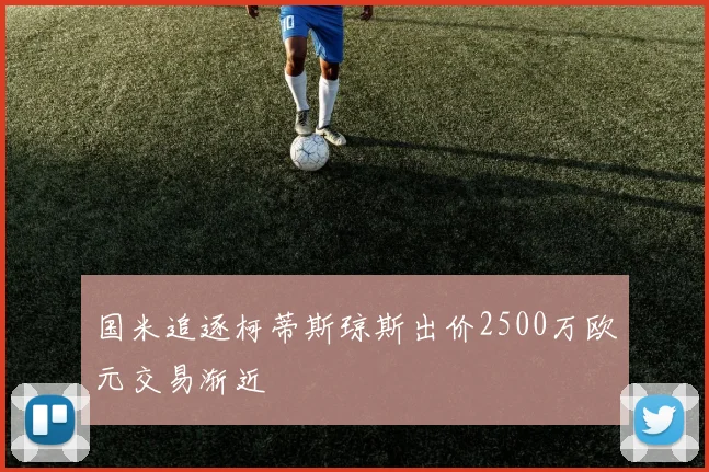 国米追逐柯蒂斯琼斯出价2500万欧元交易渐近