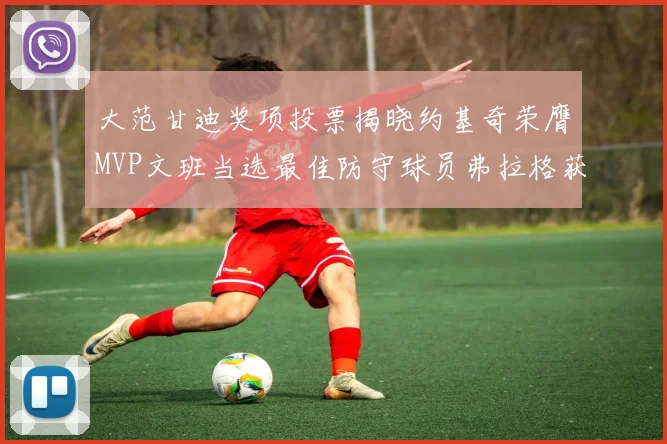 大范甘迪奖项投票揭晓约基奇荣膺MVP文班当选最佳防守球员弗拉格获最佳新秀