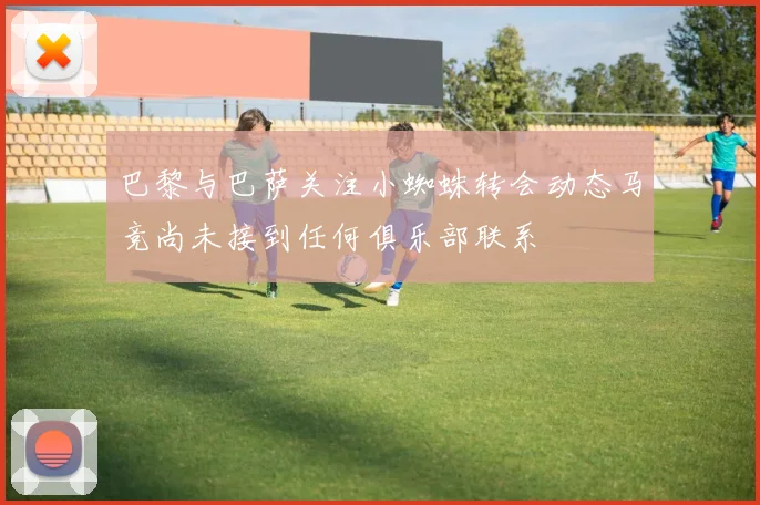 巴黎与巴萨关注小蜘蛛转会动态马竞尚未接到任何俱乐部联系