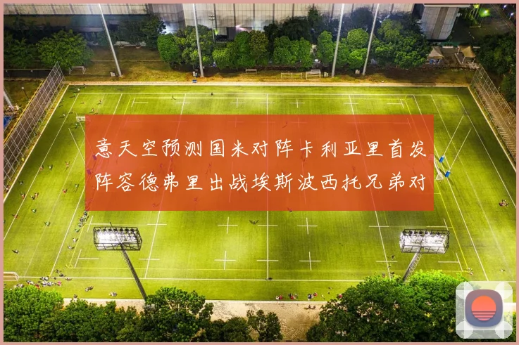 意天空预测国米对阵卡利亚里首发阵容德弗里出战埃斯波西托兄弟对决