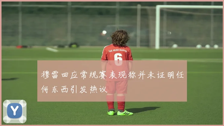 穆雷回应常规赛表现称并未证明任何东西引发热议