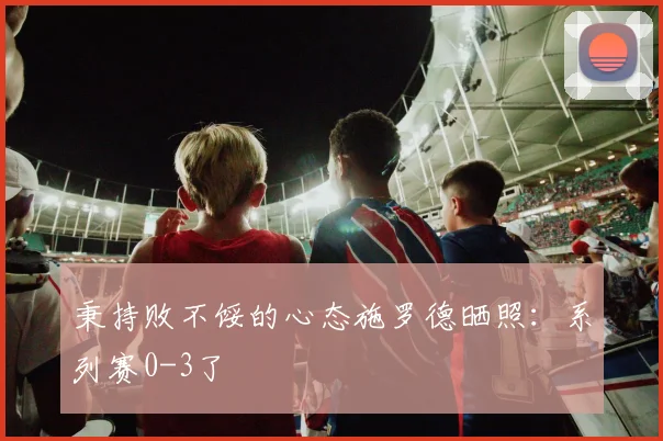 秉持败不馁的心态施罗德晒照：系列赛0-3了