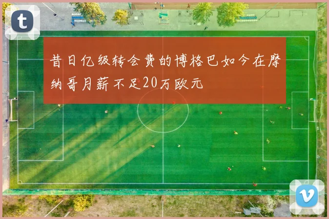 昔日亿级转会费的博格巴如今在摩纳哥月薪不足20万欧元