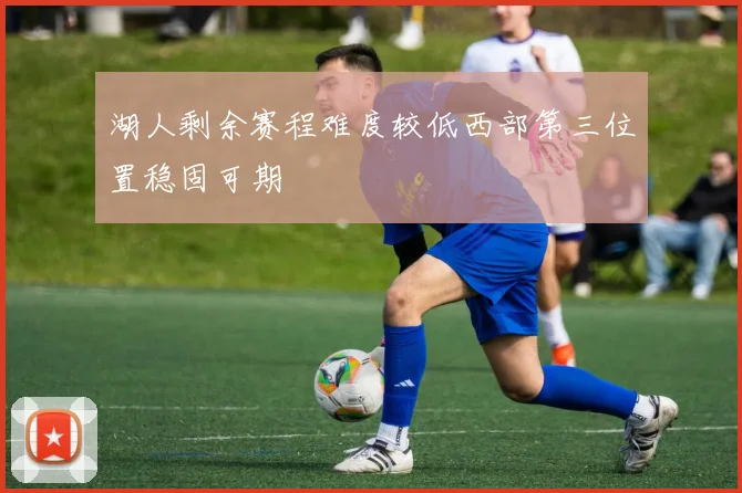 湖人剩余赛程难度较低西部第三位置稳固可期
