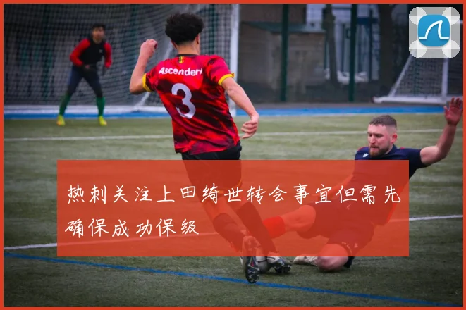 热刺关注上田绮世转会事宜但需先确保成功保级