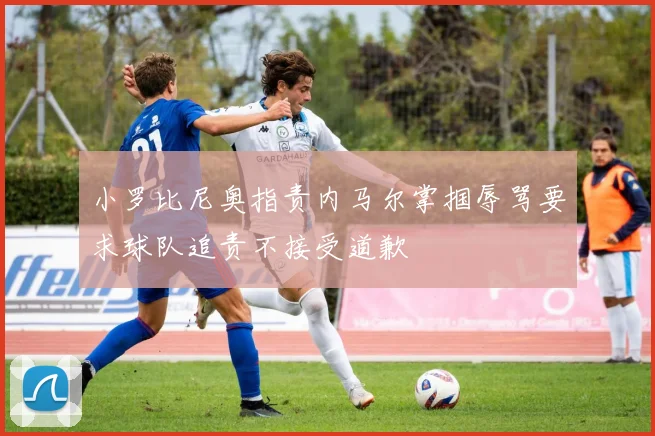 小罗比尼奥指责内马尔掌掴辱骂要求球队追责不接受道歉