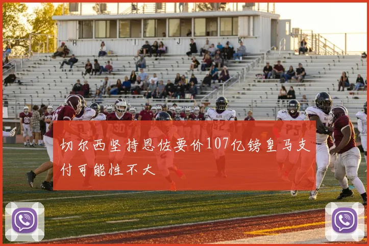 切尔西坚持恩佐要价107亿镑皇马支付可能性不大