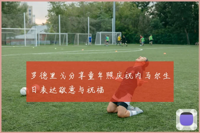 罗德里戈分享童年照庆祝内马尔生日表达敬意与祝福