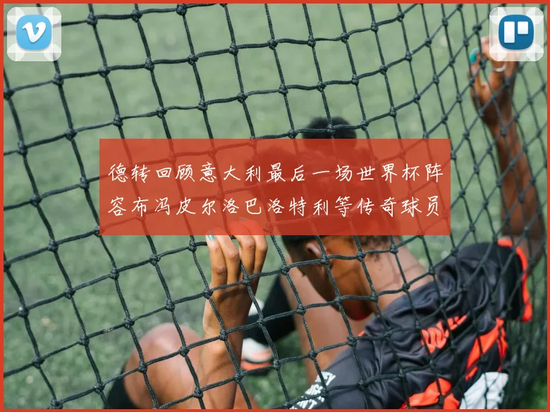 德转回顾意大利最后一场世界杯阵容布冯皮尔洛巴洛特利等传奇球员在列
