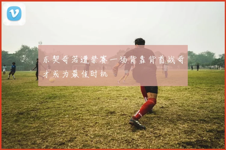 东契奇若遭禁赛一场背靠背首战奇才或为最佳时机