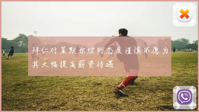 拜仁对莱默尔续约态度谨慎不愿为其大幅提高薪资待遇