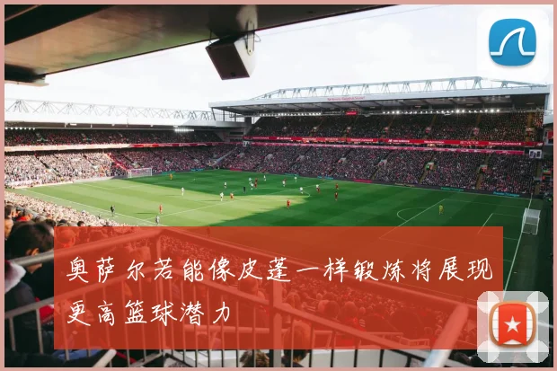 奥萨尔若能像皮蓬一样锻炼将展现更高篮球潜力