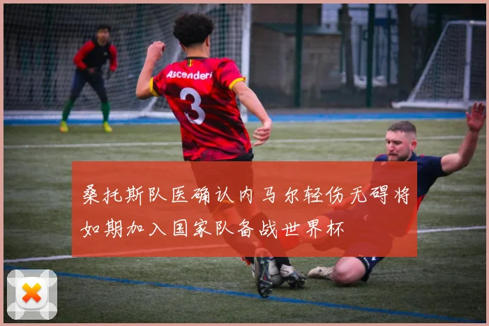 桑托斯队医确认内马尔轻伤无碍将如期加入国家队备战世界杯