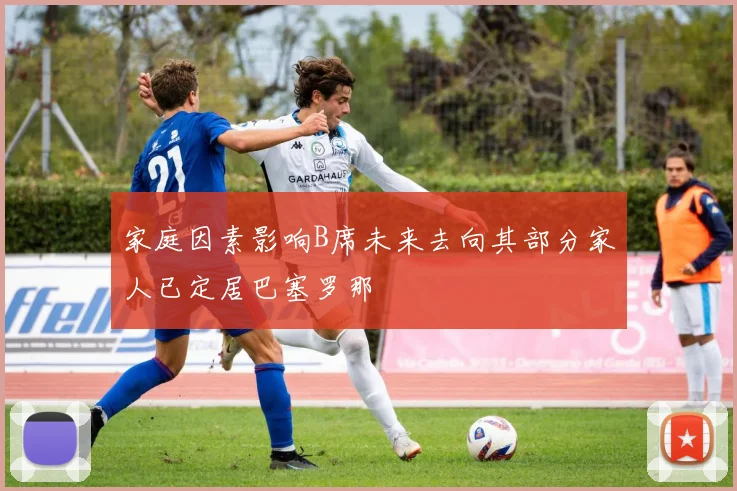 家庭因素影响B席未来去向其部分家人已定居巴塞罗那