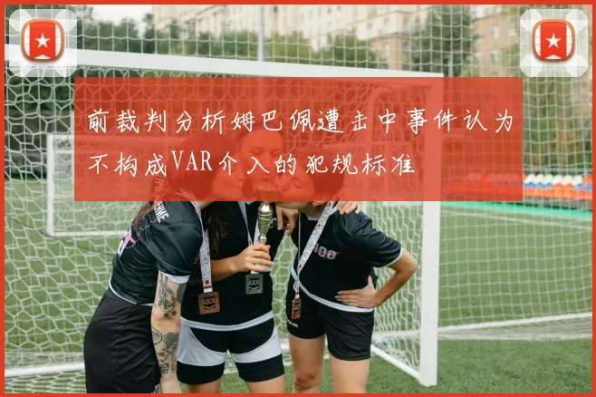 前裁判分析姆巴佩遭击中事件认为不构成VAR介入的犯规标准