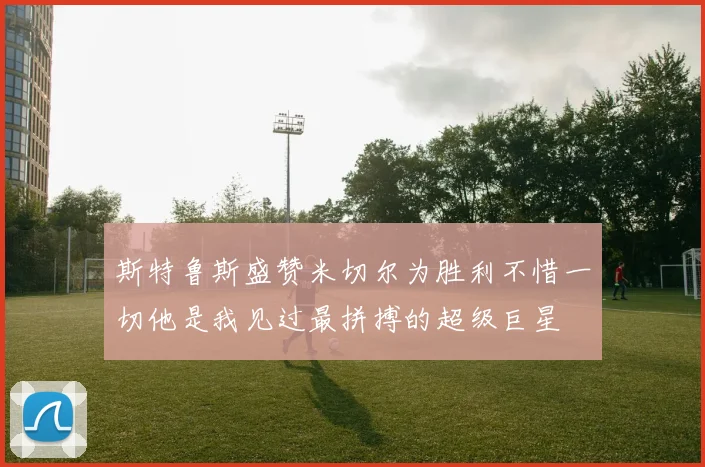 斯特鲁斯盛赞米切尔为胜利不惜一切他是我见过最拼搏的超级巨星