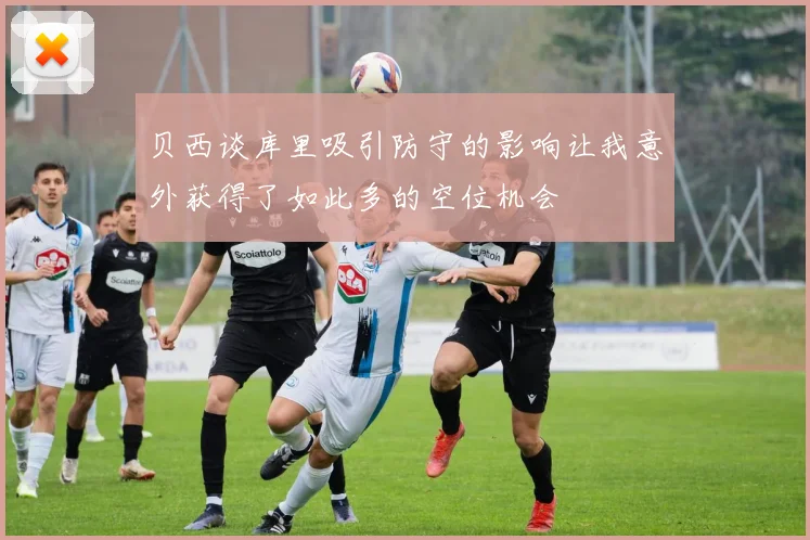 贝西谈库里吸引防守的影响让我意外获得了如此多的空位机会