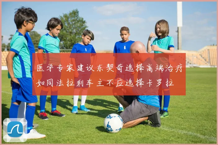 医学专家建议东契奇选择高端治疗如同法拉利车主不应选择卡罗拉