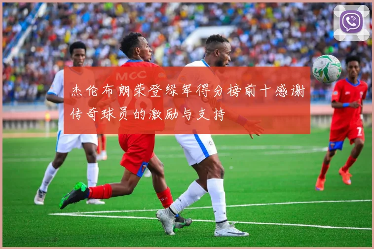 杰伦布朗荣登绿军得分榜前十感谢传奇球员的激励与支持