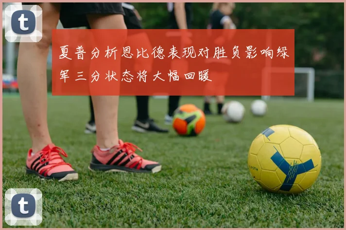 夏普分析恩比德表现对胜负影响绿军三分状态将大幅回暖