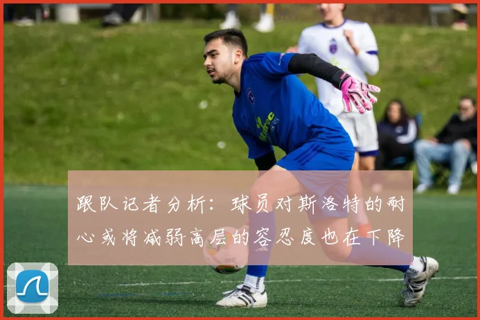 跟队记者分析：球员对斯洛特的耐心或将减弱高层的容忍度也在下降
