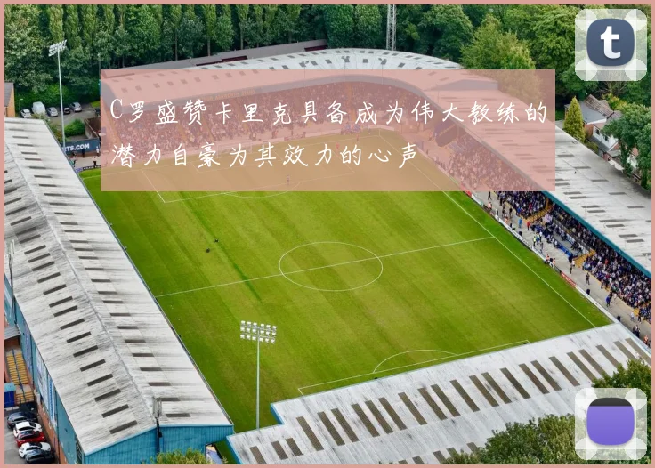 C罗盛赞卡里克具备成为伟大教练的潜力自豪为其效力的心声