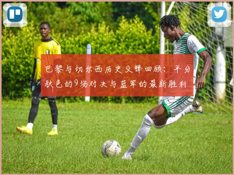 巴黎与切尔西历史交锋回顾：平分秋色的9场对决与蓝军的最新胜利