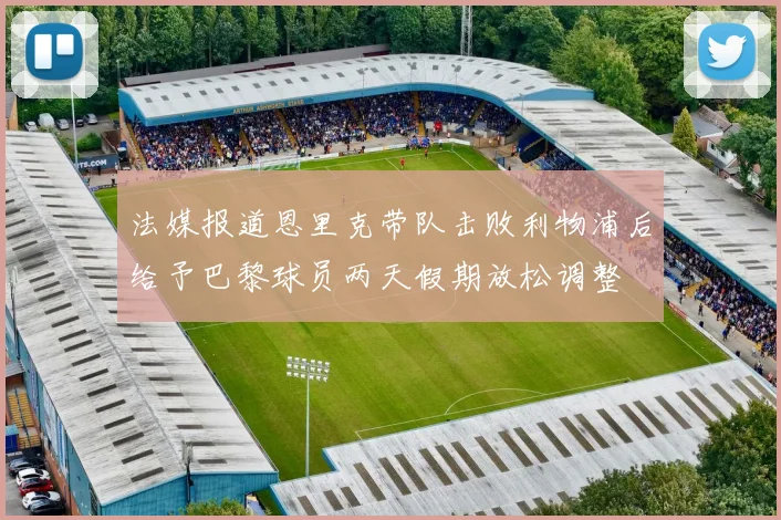 法媒报道恩里克带队击败利物浦后给予巴黎球员两天假期放松调整