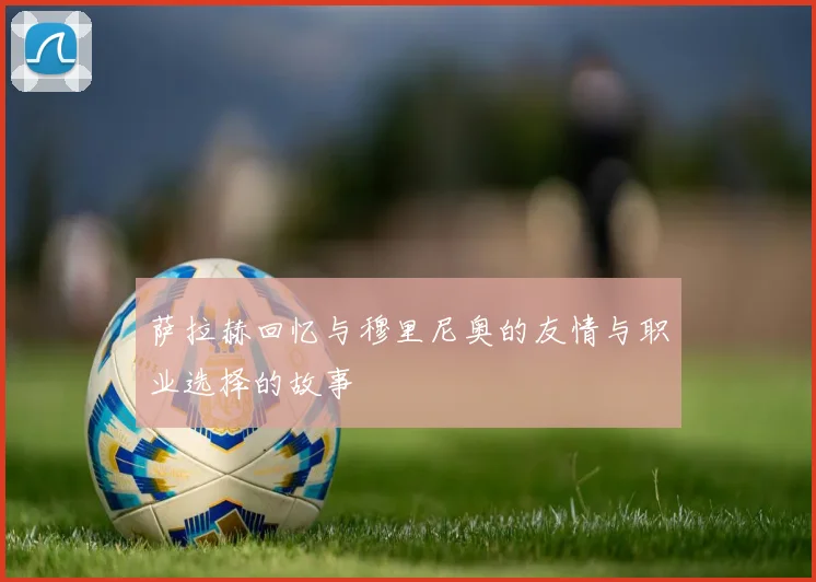萨拉赫回忆与穆里尼奥的友情与职业选择的故事