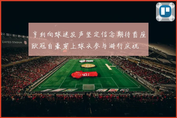 亨利向球迷发声坚定信念期待首座欧冠自豪穿上球衣参与游行庆祝