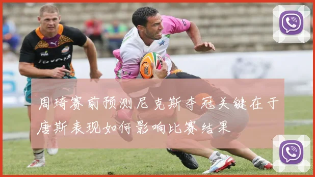 周琦赛前预测尼克斯夺冠关键在于唐斯表现如何影响比赛结果