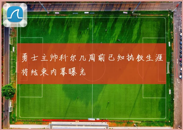 勇士主帅科尔几周前已知执教生涯将结束内幕曝光