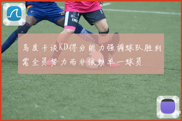 乌度卡谈KD得分能力强调球队胜利需全员努力而非依赖单一球员