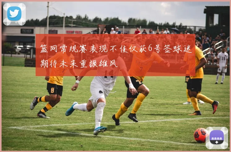 篮网常规赛表现不佳仅获6号签球迷期待未来重振雄风