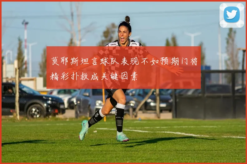 莫耶斯坦言球队表现不如预期门将精彩扑救成关键因素