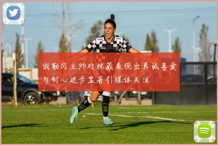 俄勒冈主帅对林葳表现出真诚喜爱与耐心进步显著引媒体关注
