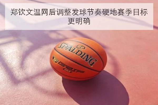 郑钦文温网后调整发球节奏硬地赛季目标更明确